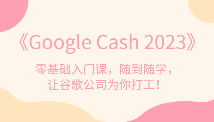 《Google Cash 2023》零基础入门课,随到随学,让谷歌公司为你打工!-靠谱项目库
