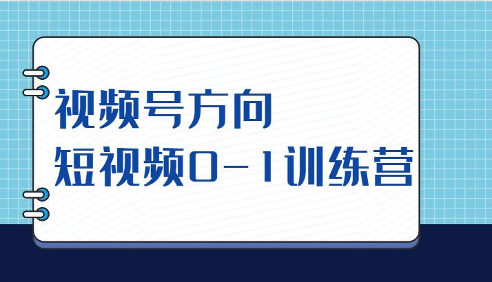 视频号方向，短视频0-1训练营（10节直播课程）-靠谱项目库