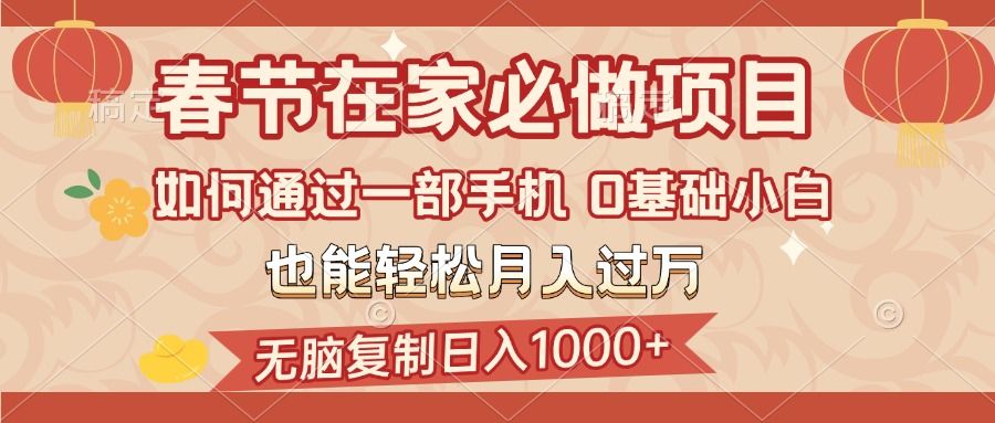 春节在家如何通过一部手机，无脑复制日入1000+，0基础小白也能轻松月入过万-靠谱项目库