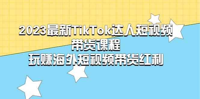 2023最新TikTok·达人短视频带货课程,玩赚海外短视频带货·红利-靠谱项目库