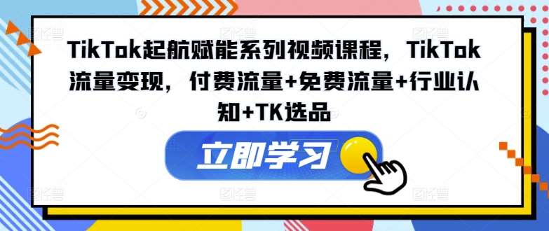 TikTok起航赋能系列视频课程，TikTok流量变现，付费流量+免费流量+行业认知+TK选品-靠谱项目库