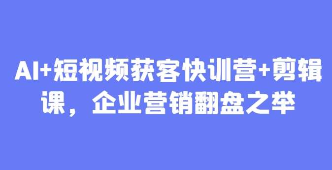 AI+短视频获客快训营+剪辑课，企业营销翻盘之举-靠谱项目库