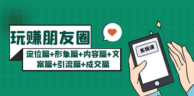 玩赚朋友圈系统课：定位篇+形象篇+内容篇+文案篇+引流篇+成交篇-靠谱项目库