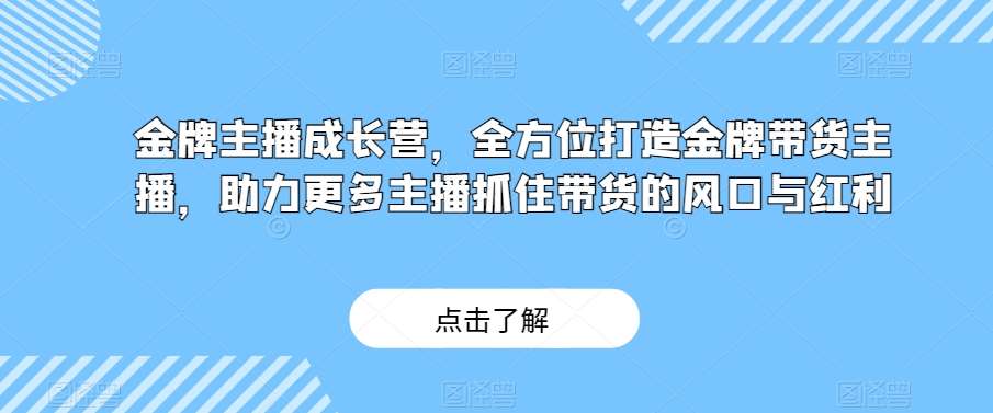 金牌主播成长营，全方位打造金牌带货主播，助力更多主播抓住带货的风口与红利-靠谱项目库
