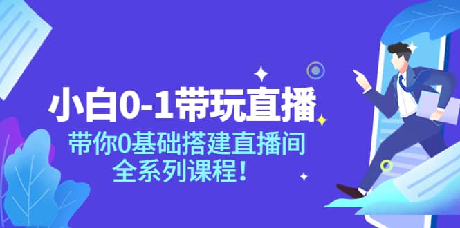 小白0-1带玩玩直播：带你0基础搭建直播间，全系列课程-靠谱项目库