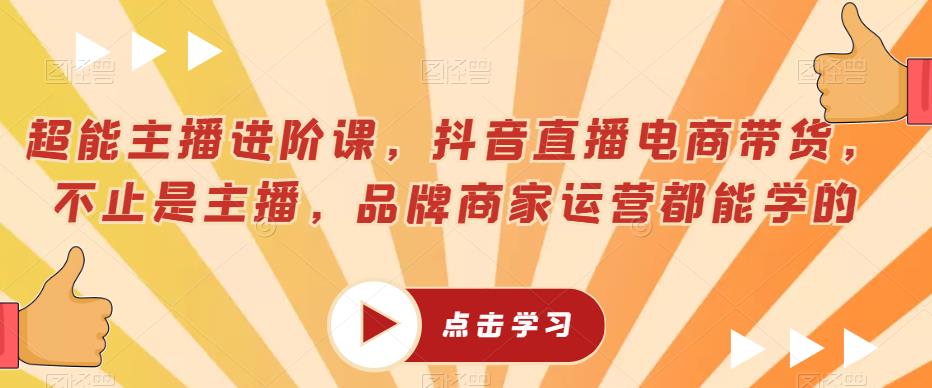 超能主播进阶课，抖音直播电商带货，不止是主播，品牌商家运营都能学的-靠谱项目库