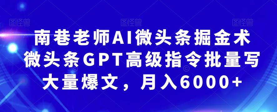南巷老师AI微头条掘金术：微头条GPT高级指令批量写大量爆文，月入6000+-靠谱项目库