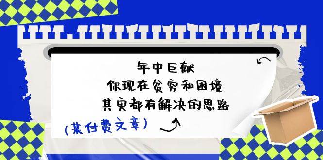 公众号付费文章：年中巨献-你现在贫穷和困境，其实都有解决的思路 (进来抄作业)-靠谱项目库