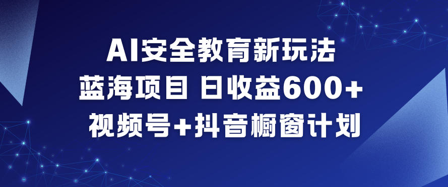 AI安全教育新玩法，蓝海项目，日收益6张+，视频号+抖音橱窗计划-靠谱项目库