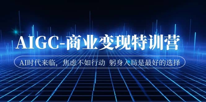 AIGC-商业变现特训营 AI时代来临,焦虑不如行动 躬身入局是最好的选择-靠谱项目库