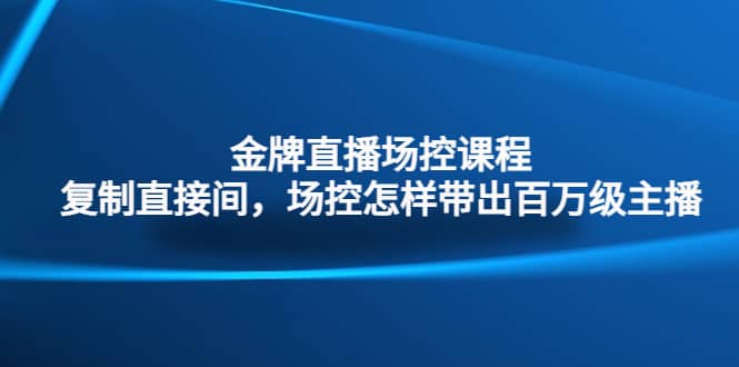 金牌直播场控课程：复制直接间，场控如何带出百万级主播-靠谱项目库