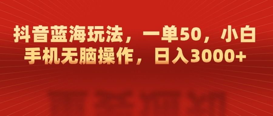 抖音蓝海玩法，一单50，小白手机无脑操作，日入3000+-靠谱项目库