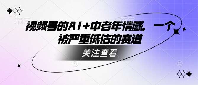 视频号的AI+中老年情感，一个被严重低估的赛道-靠谱项目库