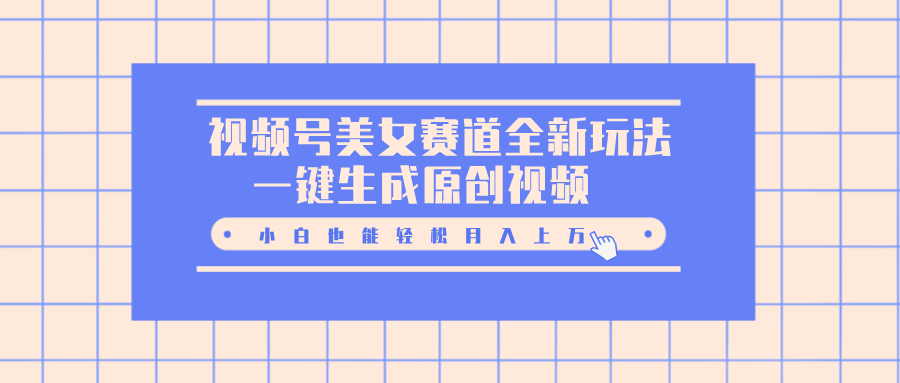视频号美女赛道全新玩法,一键生成原创视频,小白也能轻松月入上万-靠谱项目库