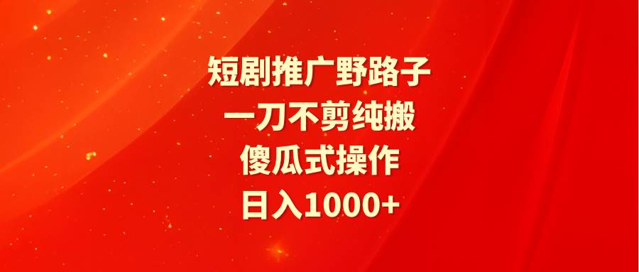 短剧推广野路子,一刀不剪纯搬运,傻瓜式操作,日入1000+-靠谱项目库