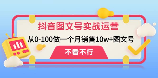 抖音图文号实战运营教程：从0-100做一个月销售10w+图文号-靠谱项目库