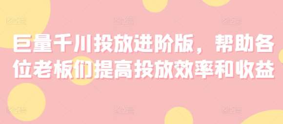 巨量千川投放进阶版,帮助各位老板们提高投放效率和收益-靠谱项目库