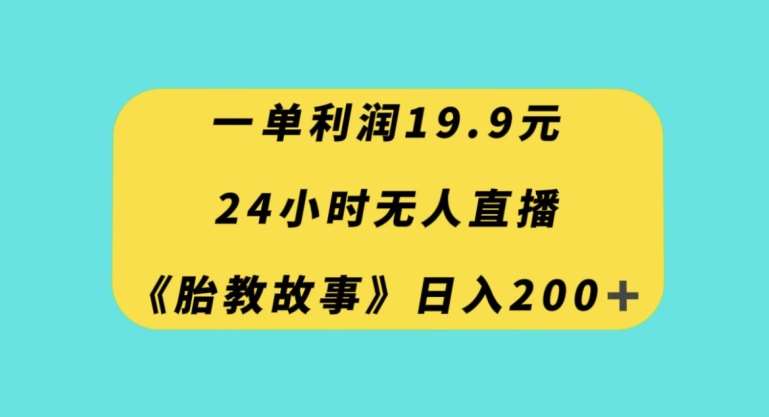 一单利润19.9，24小时无人直播胎教故事，每天轻松200+【揭秘】-靠谱项目库