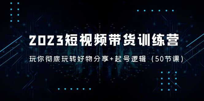2023短视频带货训练营:带你彻底玩转好物分享+起号逻辑(50节课)-靠谱项目库