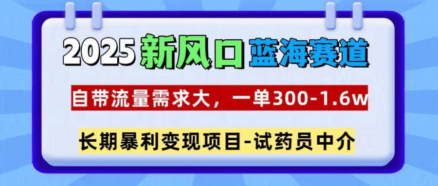 2025新风口蓝海赛道,一单300~1.6w,自带流量需求大,试药员中介-靠谱项目库