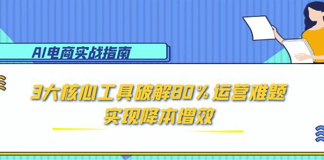 (15026期)AI电商实战指南:3大核心工具破解80%运营难题,实现降本增效-靠谱项目库