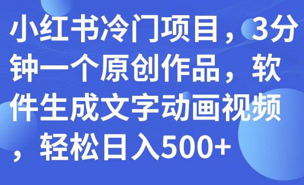小红书冷门项目，3分钟一个原创作品，软件生成文字动画视频，轻松日入500+-靠谱项目库