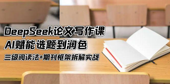 （14927期）DeepSeek论文写作课，AI赋能选题到润色，三级阅读法+期刊框架拆解实战-靠谱项目库