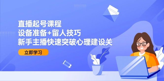 （15056期）直播起号课程：设备准备+留人技巧，新手主播快速突破心理建设关-靠谱项目库
