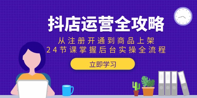 （15057期）抖店运营全攻略：从注册开通到商品上架，24节课掌握后台实操全流程-靠谱项目库