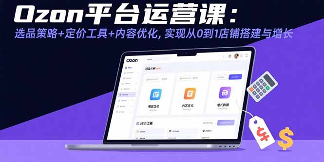 （15794期）Ozon平台运营课：选品策略+定价工具+内容优化，实现从0到1店铺搭建与增长-靠谱项目库