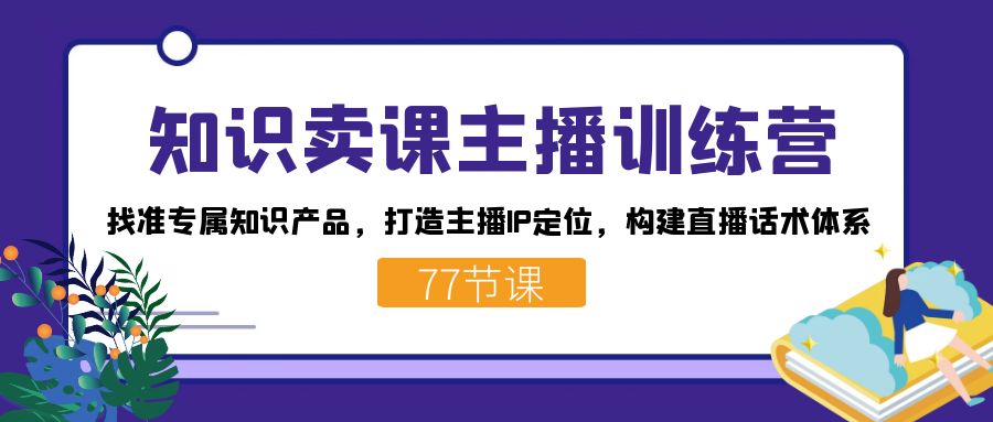 知识卖课主播训练营：找准专属知识产品，打造主播IP定位，构建直播话术体系-靠谱项目库