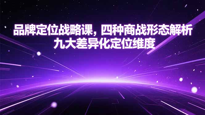 (15304期)品牌定位战略课,四种商战形态解析,九大差异化定位维度-靠谱项目库