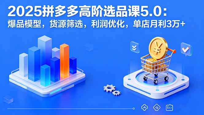 （16019期）2025拼多多高阶选品课5.0：爆品模型，货源筛选，利润优化，单店月利3万+-靠谱项目库