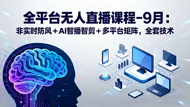 (15963期)全平台无人直播课程:非实时防风+AI智播智剪+多平台矩阵,9月全套技术-靠谱项目库