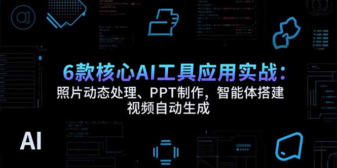（15451期）6款核心AI工具应用实战：照片动态处理、PPT制作，智能体搭建 视频自动生成-靠谱项目库
