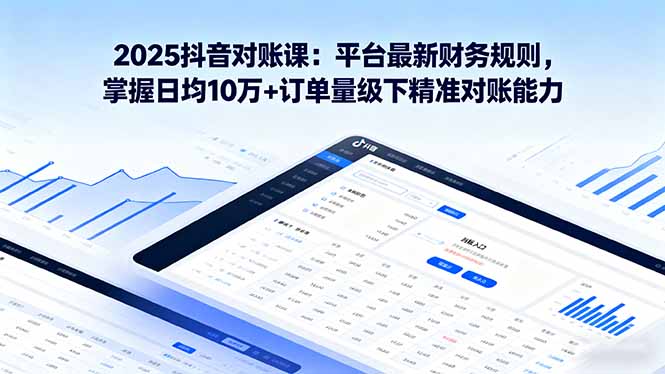 （16030期）2025抖音 对账课：平台最新财务规则 掌握日均10万+订单量级下精准对账能力-靠谱项目库