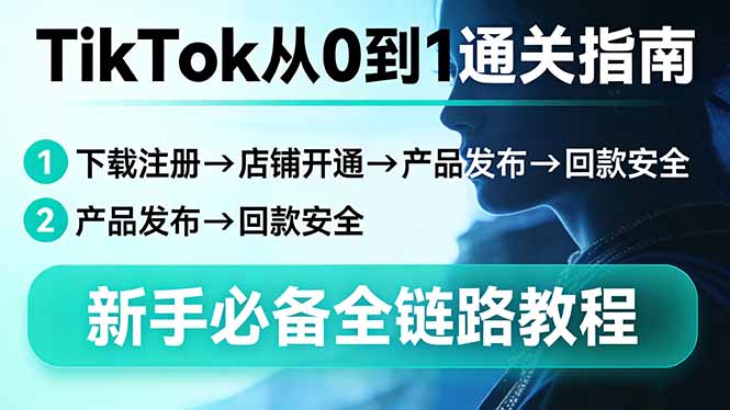 (17691期)TikTok从0到1通关指南:下载注册→店铺开通→产品发布→回款安全,新手必备全链路教程-靠谱项目库