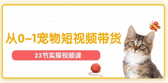 宠物行业从0~1宠物短视频带货实操课（23节课）-靠谱项目库