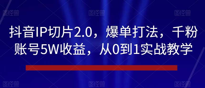 抖音IP切片2.0,爆单打法,千粉账号5W收益,从0到1实战教学【揭秘】-靠谱项目库