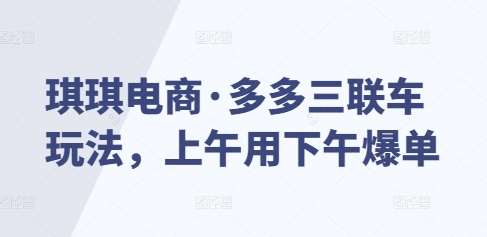 琪琪电商·多多三联车玩法，上午用下午爆单-靠谱项目库