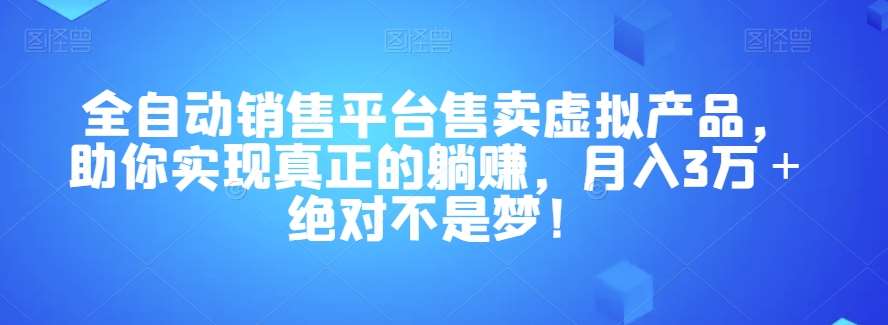 全自动销售平台售卖虚拟产品，助你实现真正的躺赚，月入3万＋绝对不是梦！【揭秘】-靠谱项目库