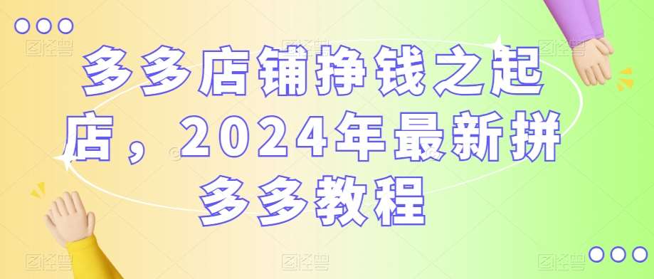 多多店铺挣钱之起店,2024年最新拼多多教程-靠谱项目库
