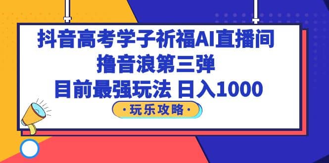 抖音高考学子祈福AI直播间,撸音浪第三弹,目前最强玩法,轻松日入1000-靠谱项目库