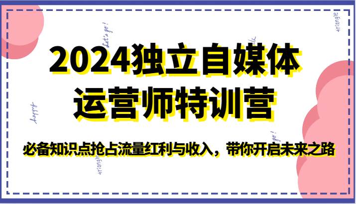 2024独立自媒体运营师特训营-必备知识点抢占流量红利与收入，带你开启未来之路-靠谱项目库
