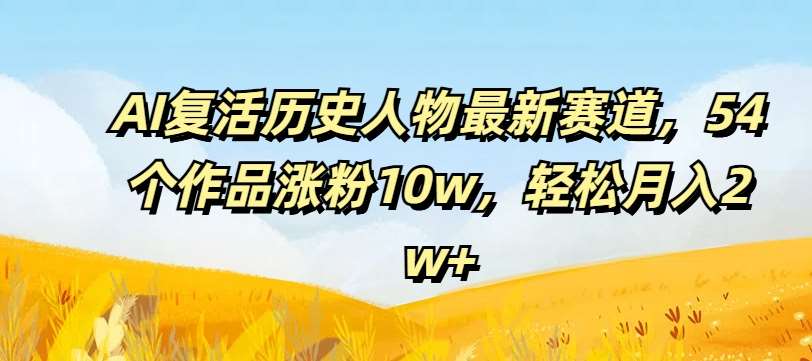 AI复活历史人物最新赛道,54个作品涨粉10w,轻松月入2w+【揭秘】-靠谱项目库