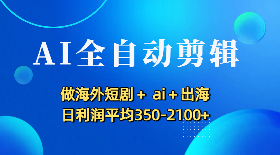 AI全自动剪辑，做海外短剧+ ai+出海 日利润平均350-2100+-靠谱项目库