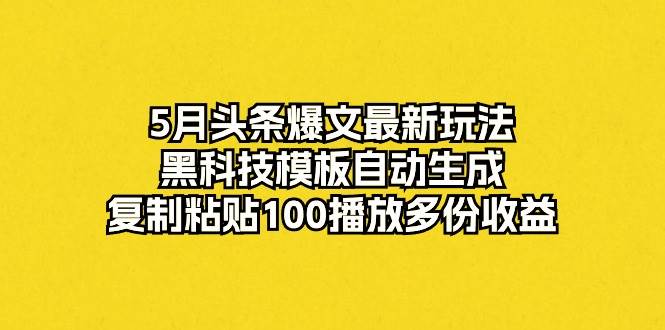 5月头条爆文最新玩法，黑科技模板自动生成，复制粘贴100播放多份收益-靠谱项目库