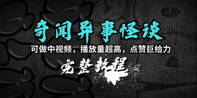 奇闻异事怪谈完整教程，可做中视频，播放量超高，点赞巨给力（教程+素材）-靠谱项目库