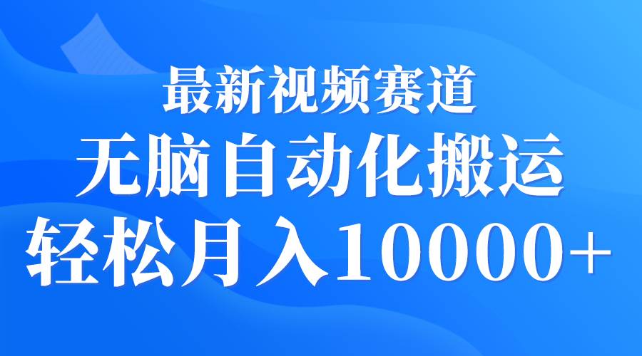 最新视频赛道 无脑自动化搬运 轻松月入10000+-靠谱项目库