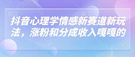 抖音心理学情感新赛道新玩法,涨粉和分成收入嘎嘎的-靠谱项目库